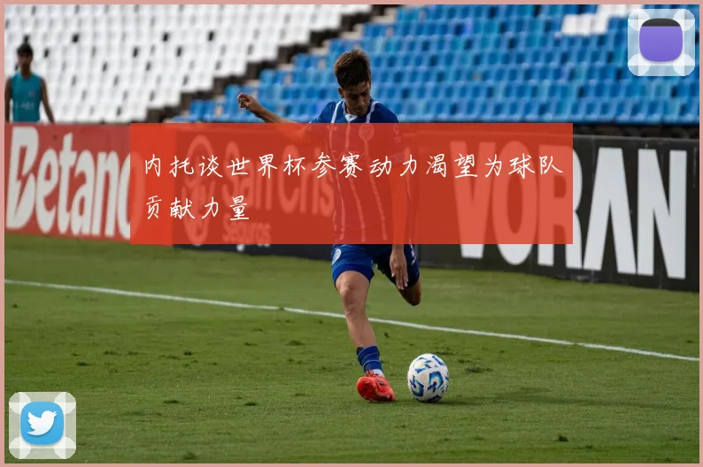内托谈世界杯参赛动力渴望为球队贡献力量