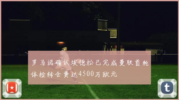 罗马诺确认埃德松已完成曼联首轮体检转会费达4500万欧元