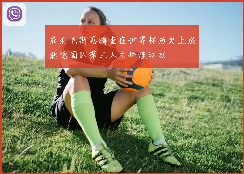 菲利克斯恩梅查在世界杯历史上成就德国队第三人之辉煌时刻