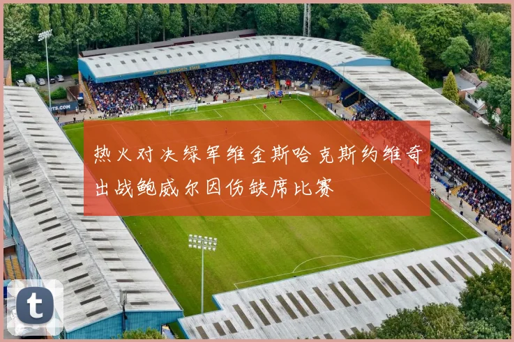 热火对决绿军维金斯哈克斯约维奇出战鲍威尔因伤缺席比赛