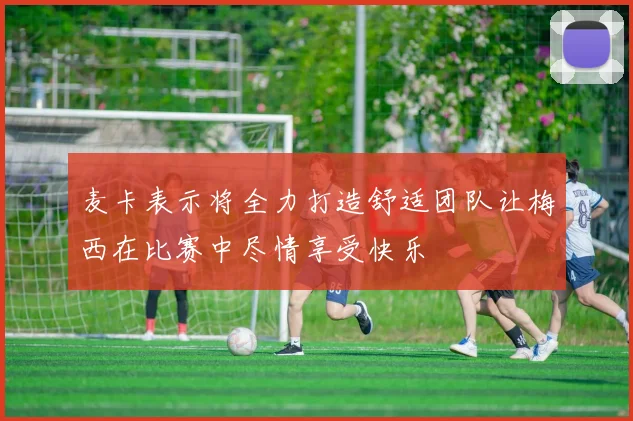 麦卡表示将全力打造舒适团队让梅西在比赛中尽情享受快乐