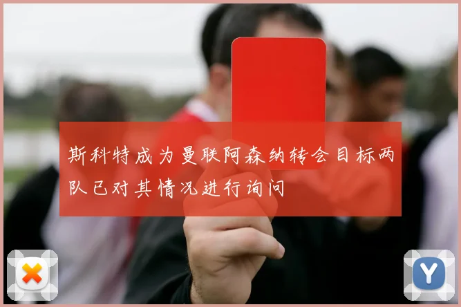 斯科特成为曼联阿森纳转会目标两队已对其情况进行询问