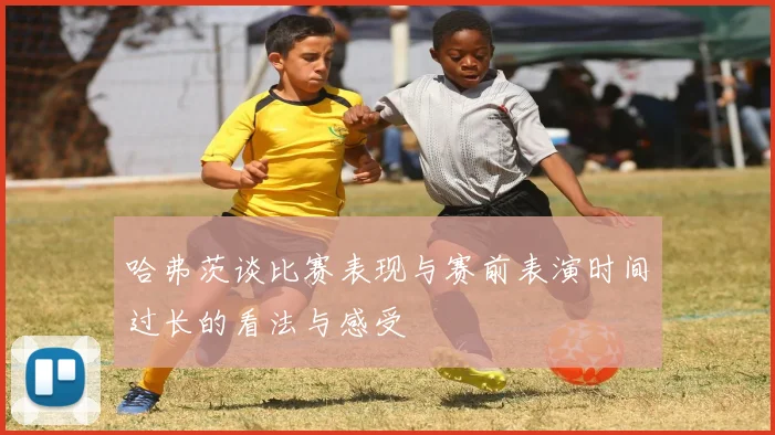 哈弗茨谈比赛表现与赛前表演时间过长的看法与感受