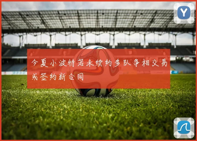 今夏小波特若未续约多队争相交易或签约新合同