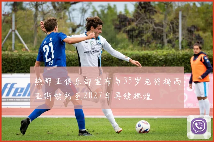 热那亚俱乐部宣布与35岁老将梅西亚斯续约至2027年再续辉煌