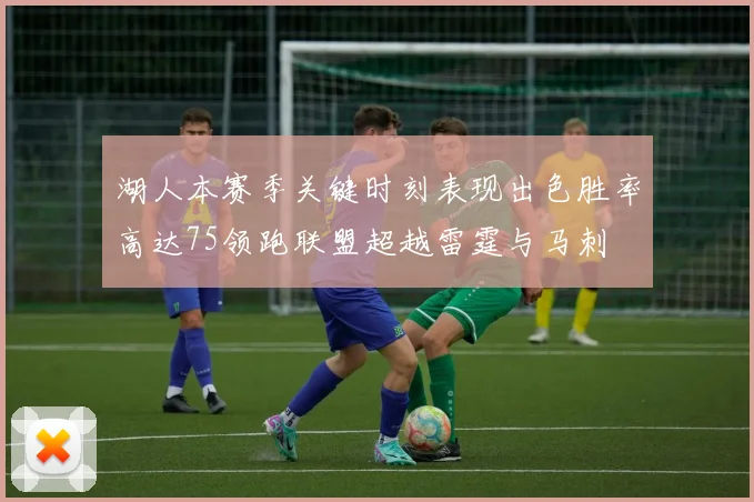 湖人本赛季关键时刻表现出色胜率高达75领跑联盟超越雷霆与马刺