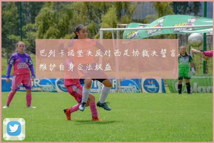 巴列卡诺坚决反对西足协裁决誓言维护自身合法权益