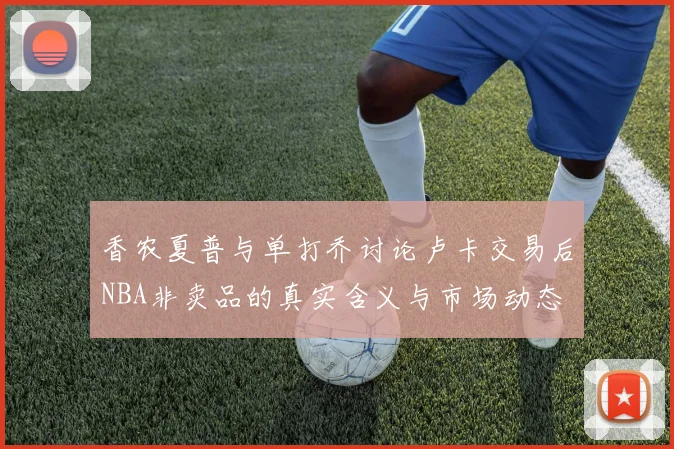 香农夏普与单打乔讨论卢卡交易后NBA非卖品的真实含义与市场动态