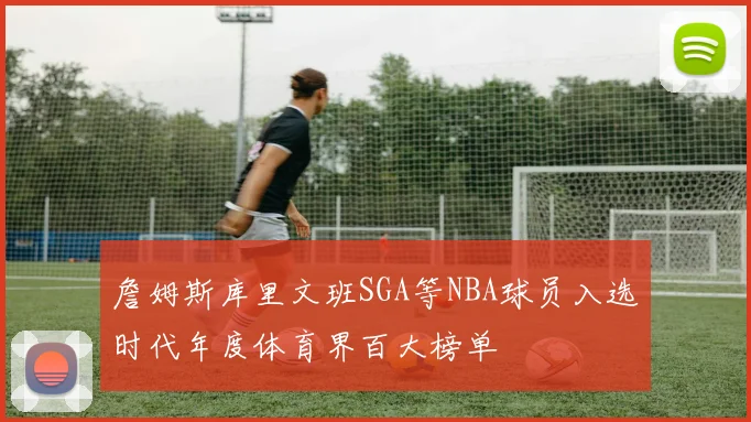 詹姆斯库里文班SGA等NBA球员入选时代年度体育界百大榜单