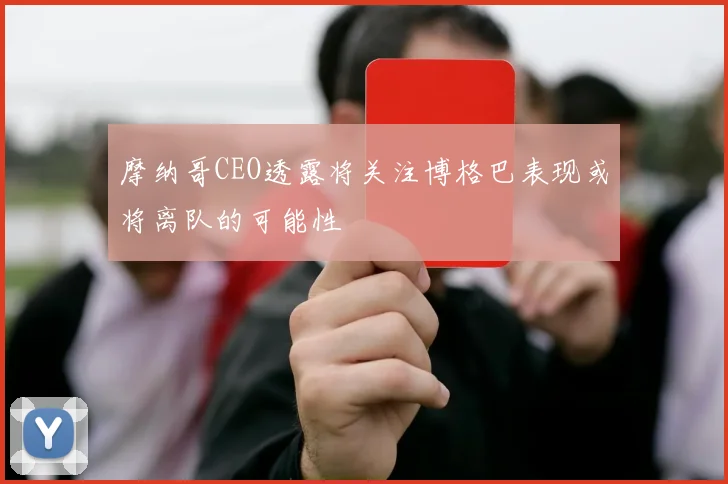 摩纳哥CEO透露将关注博格巴表现或将离队的可能性