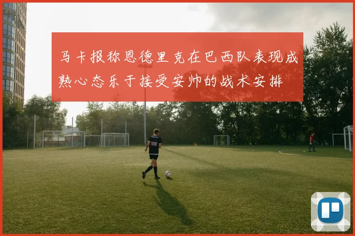 马卡报称恩德里克在巴西队表现成熟心态乐于接受安帅的战术安排