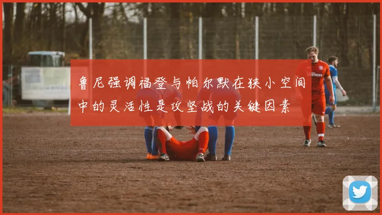 鲁尼强调福登与帕尔默在狭小空间中的灵活性是攻坚战的关键因素