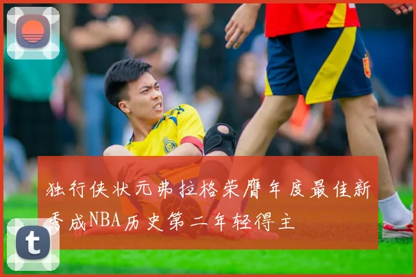 独行侠状元弗拉格荣膺年度最佳新秀成NBA历史第二年轻得主