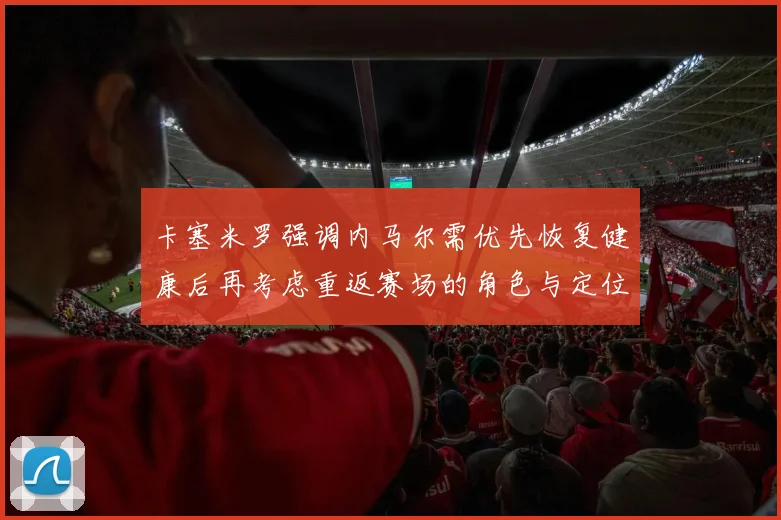 卡塞米罗强调内马尔需优先恢复健康后再考虑重返赛场的角色与定位