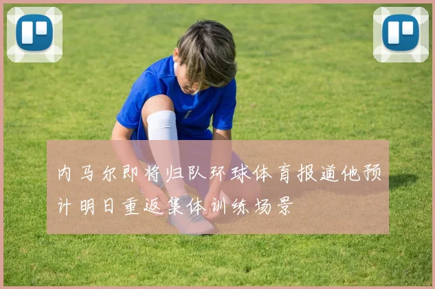 内马尔即将归队环球体育报道他预计明日重返集体训练场景