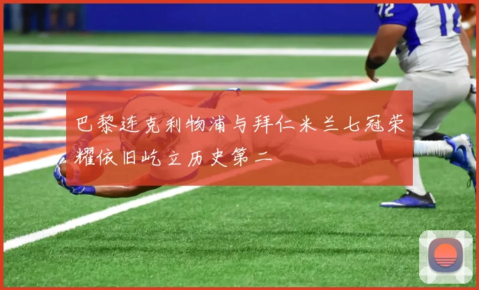 巴黎连克利物浦与拜仁米兰七冠荣耀依旧屹立历史第二