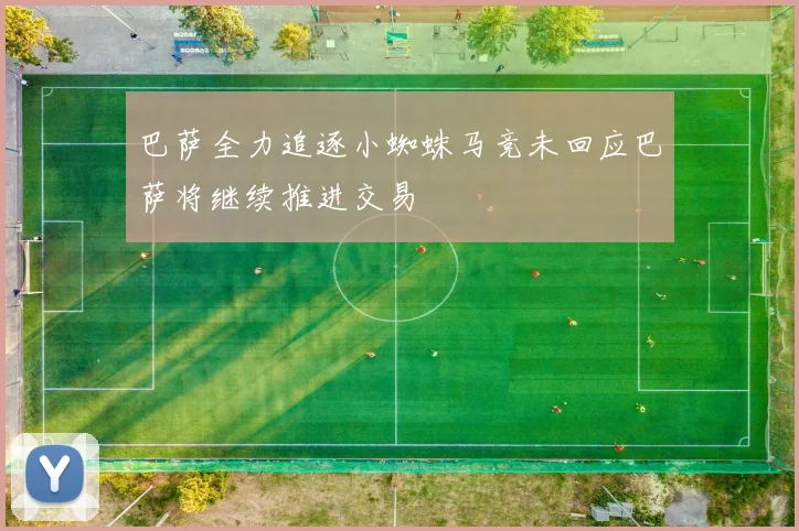 巴萨全力追逐小蜘蛛马竞未回应巴萨将继续推进交易