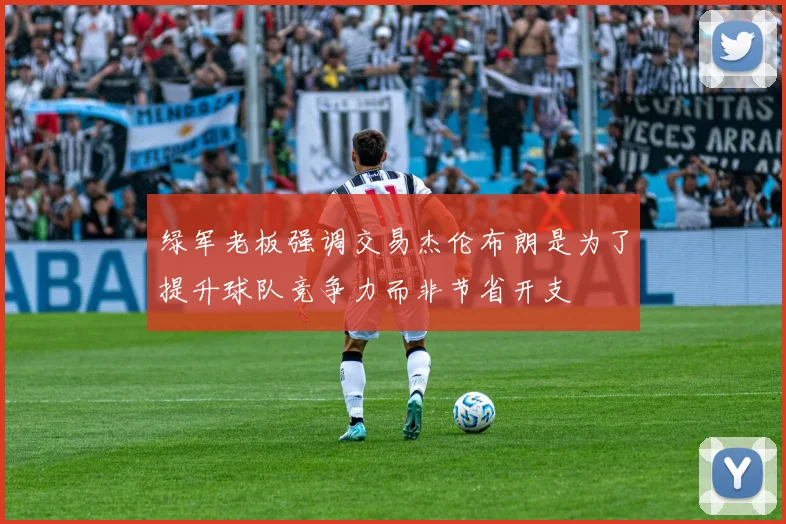绿军老板强调交易杰伦布朗是为了提升球队竞争力而非节省开支