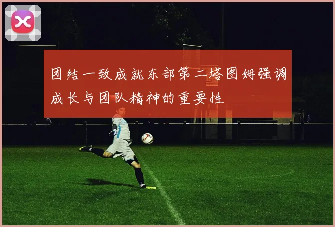团结一致成就东部第二塔图姆强调成长与团队精神的重要性