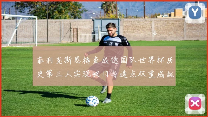 菲利克斯恩梅查成德国队世界杯历史第三人实现破门与造点双重成就