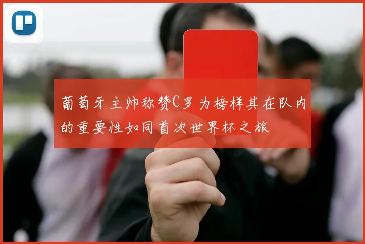 葡萄牙主帅称赞C罗为榜样其在队内的重要性如同首次世界杯之旅