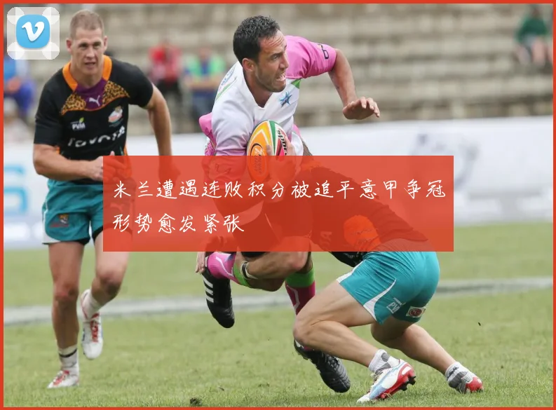 米兰遭遇连败积分被追平意甲争冠形势愈发紧张