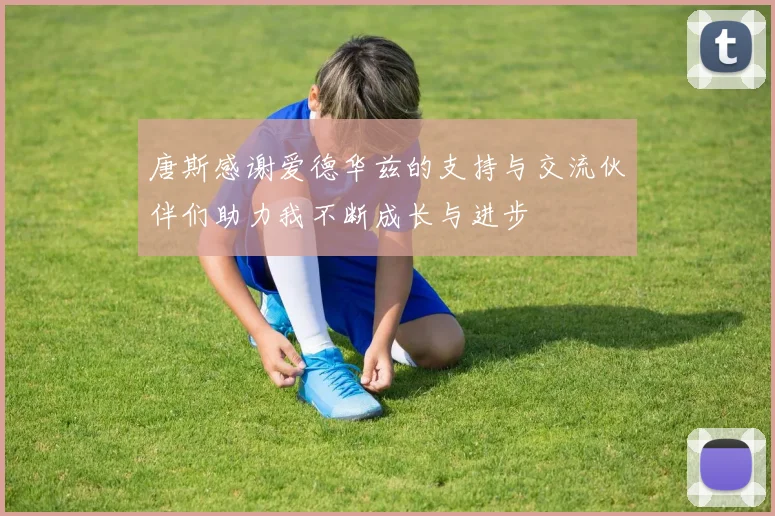 唐斯感谢爱德华兹的支持与交流伙伴们助力我不断成长与进步