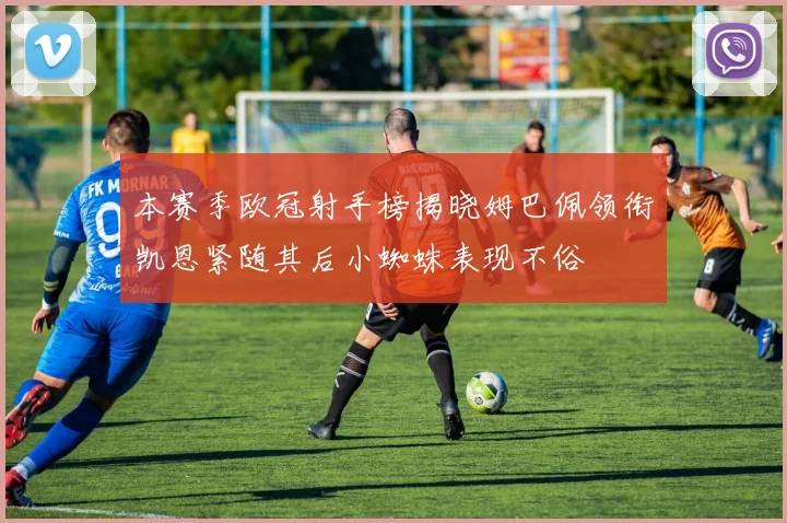 本赛季欧冠射手榜揭晓姆巴佩领衔凯恩紧随其后小蜘蛛表现不俗