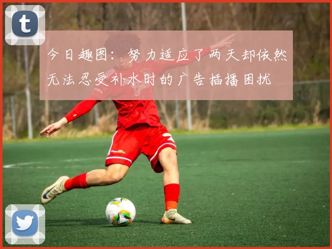今日趣图：努力适应了两天却依然无法忍受补水时的广告插播困扰