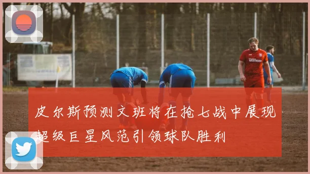 皮尔斯预测文班将在抢七战中展现超级巨星风范引领球队胜利