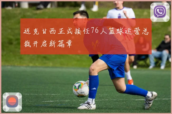 迈克甘西正式接任76人篮球运营总裁开启新篇章