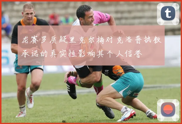 龙赛罗质疑里克尔梅对克洛普执教承诺的真实性影响其个人信誉