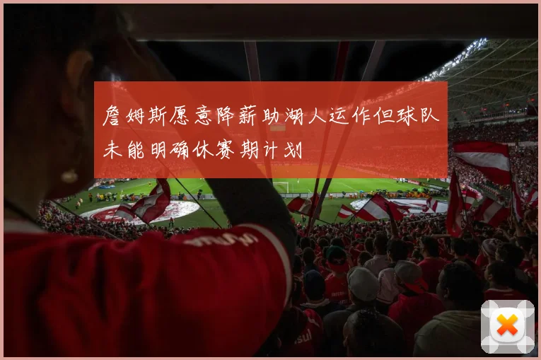 詹姆斯愿意降薪助湖人运作但球队未能明确休赛期计划