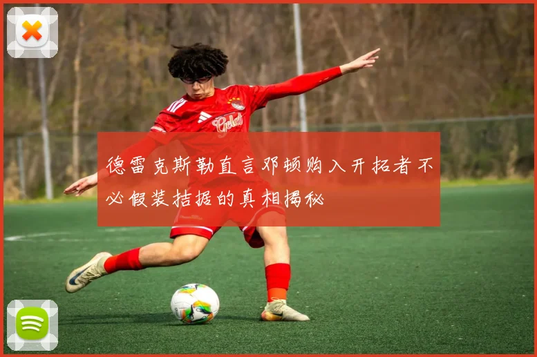 德雷克斯勒直言邓顿购入开拓者不必假装拮据的真相揭秘